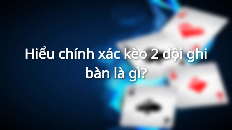 Tìm hiểu thông tin đúng về kèo 2 đội ghi bàn